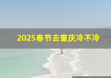 2025春节去重庆冷不冷