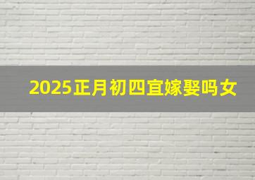 2025正月初四宜嫁娶吗女