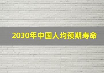 2030年中国人均预期寿命