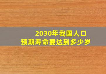 2030年我国人口预期寿命要达到多少岁