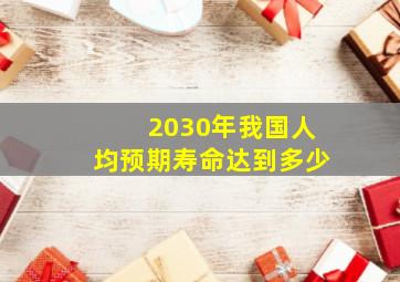 2030年我国人均预期寿命达到多少