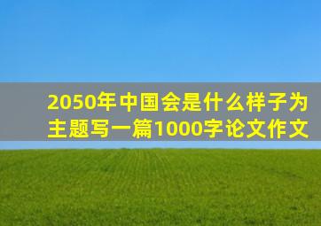 2050年中国会是什么样子为主题写一篇1000字论文作文