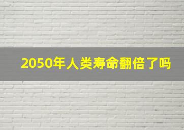 2050年人类寿命翻倍了吗