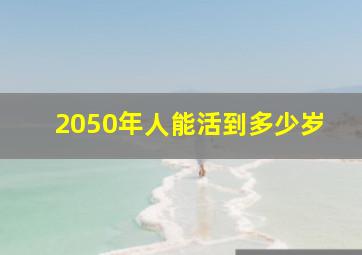 2050年人能活到多少岁