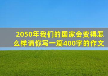 2050年我们的国家会变得怎么样请你写一篇400字的作文