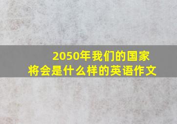 2050年我们的国家将会是什么样的英语作文