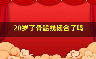 20岁了骨骺线闭合了吗