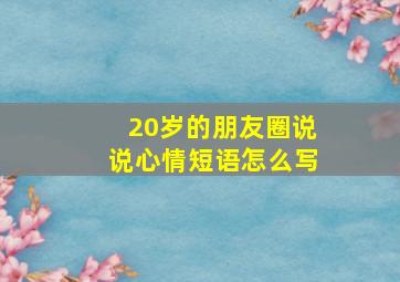 20岁的朋友圈说说心情短语怎么写