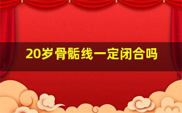 20岁骨骺线一定闭合吗