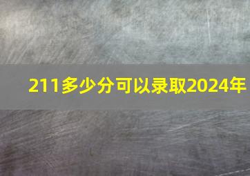 211多少分可以录取2024年