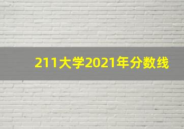 211大学2021年分数线