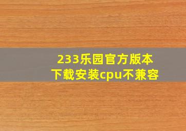 233乐园官方版本下载安装cpu不兼容