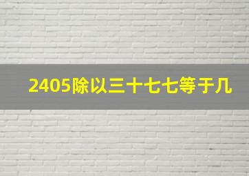 2405除以三十七七等于几