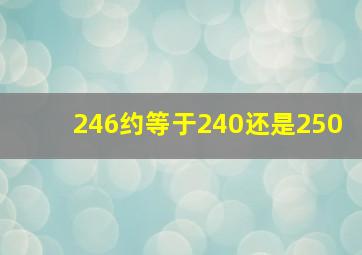 246约等于240还是250