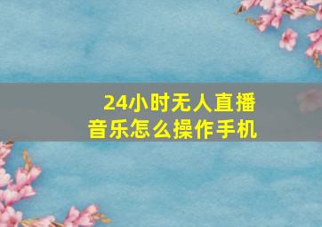 24小时无人直播音乐怎么操作手机