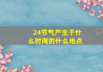 24节气产生于什么时间的什么地点