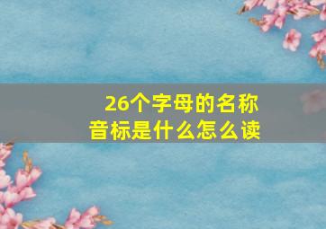 26个字母的名称音标是什么怎么读