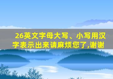 26英文字母大写、小写用汉字表示出来请麻烦您了,谢谢