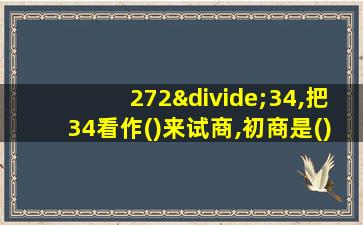 272÷34,把34看作()来试商,初商是()