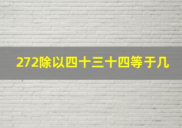 272除以四十三十四等于几