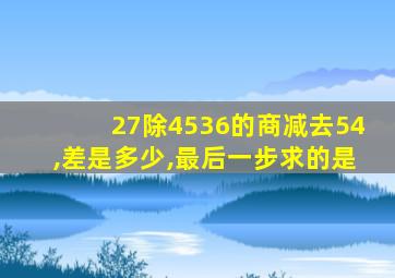 27除4536的商减去54,差是多少,最后一步求的是