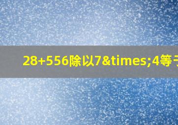 28+556除以7×4等于几