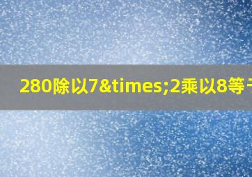 280除以7×2乘以8等于几