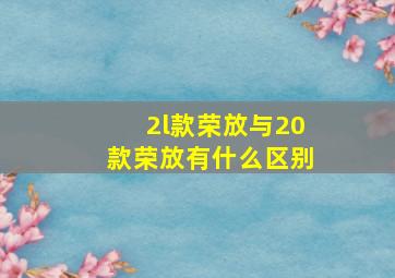 2l款荣放与20款荣放有什么区别