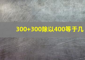 300+300除以400等于几