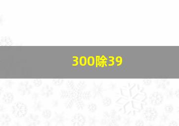 300除39