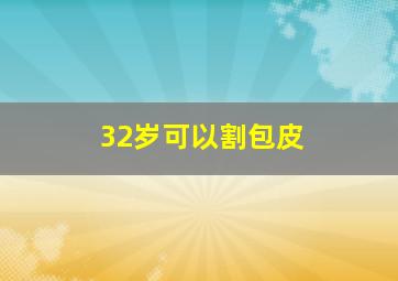 32岁可以割包皮