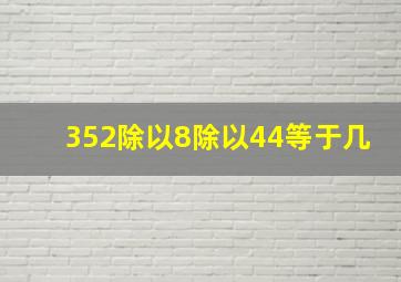 352除以8除以44等于几