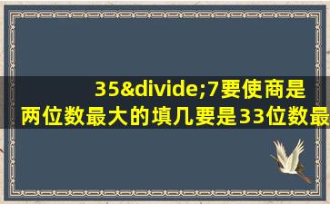 35÷7要使商是两位数最大的填几要是33位数最小的填