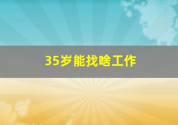 35岁能找啥工作