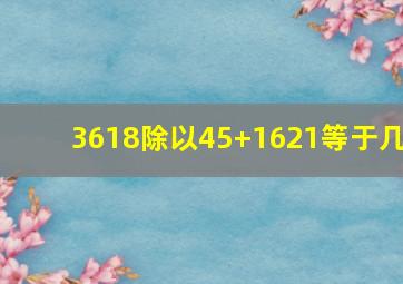 3618除以45+1621等于几