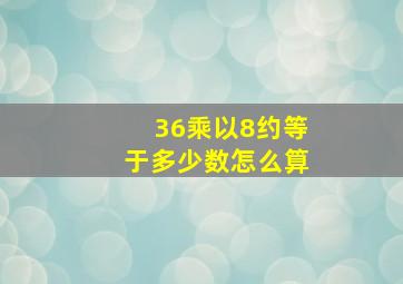 36乘以8约等于多少数怎么算