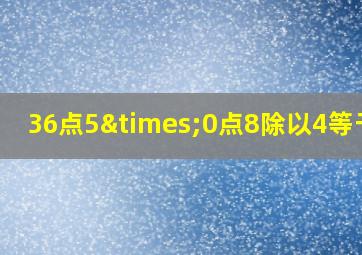 36点5×0点8除以4等于几