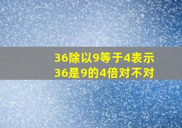 36除以9等于4表示36是9的4倍对不对