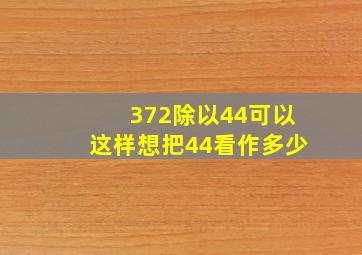 372除以44可以这样想把44看作多少