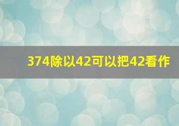 374除以42可以把42看作