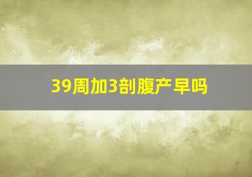 39周加3剖腹产早吗