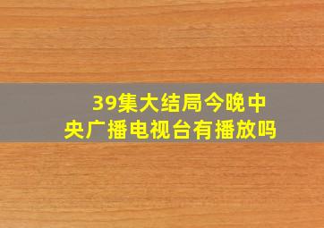 39集大结局今晚中央广播电视台有播放吗