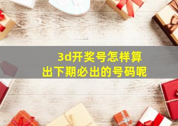 3d开奖号怎样算出下期必出的号码呢