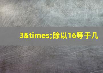 3×除以16等于几