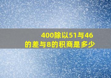 400除以51与46的差与8的积商是多少