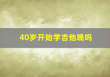 40岁开始学吉他晚吗