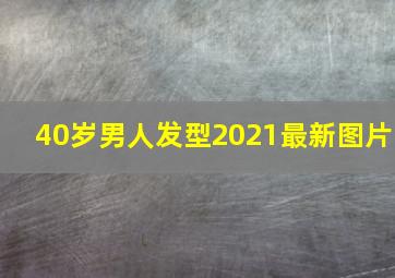 40岁男人发型2021最新图片