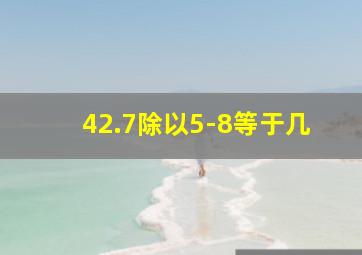 42.7除以5-8等于几