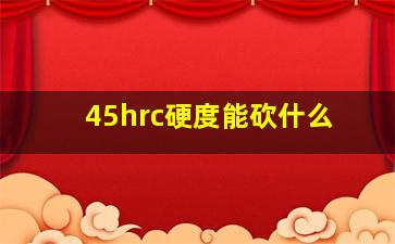 45hrc硬度能砍什么