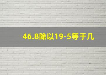 46.8除以19-5等于几